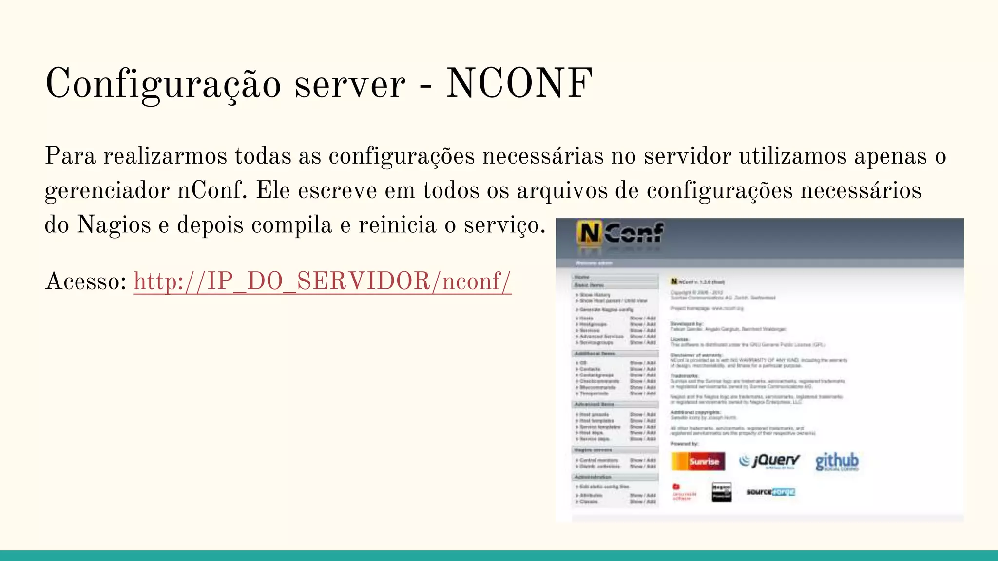 Configuração server - NCONF
Para realizarmos todas as configurações necessárias no servidor utilizamos apenas o
gerenciador nConf. Ele escreve em todos os arquivos de configurações necessários
do Nagios e depois compila e reinicia o serviço.
Acesso: http://IP_DO_SERVIDOR/nconf/
 