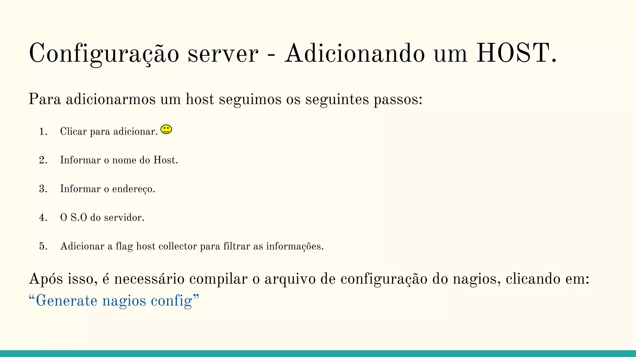 Configuração server - Adicionando um HOST.
Para adicionarmos um host seguimos os seguintes passos:
1. Clicar para adicionar.
2. Informar o nome do Host.
3. Informar o endereço.
4. O S.O do servidor.
5. Adicionar a flag host collector para filtrar as informações.
Após isso, é necessário compilar o arquivo de configuração do nagios, clicando em:
“Generate nagios config”
 