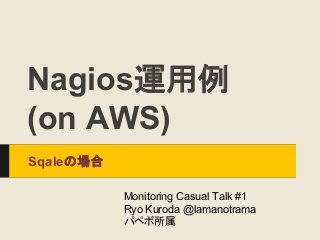 Nagios運用例
(on AWS)
Sqaleの場合
Monitoring Casual Talk #1
Ryo Kuroda @lamanotrama
パペボ所属
 