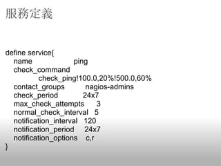 服務定義


define service{
  name               ping
  check_command
           check_ping!100.0,20%!500.0,60%
  contact_groups         nagios-admins
  check_period          24x7
  max_check_attempts        3
  normal_check_interval 5
  notification_interval 120
  notification_period 24x7
  notification_options c,r
}
 
