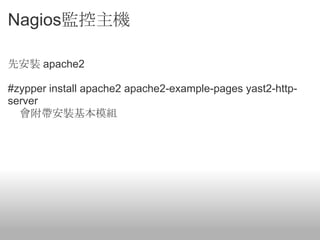 Nagios監控主機

先安裝 apache2

#zypper install apache2 apache2-example-pages yast2-http-
server
  會附帶安裝基本模組
 