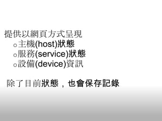 提供以網頁方式呈現
 o 主機(host)狀態
 o 服務(service)狀態
 o 設備(device)資訊

除了目前狀態，也會保存記錄
 