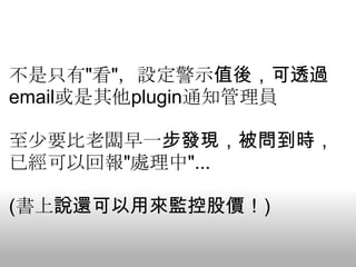 不是只有"看"，設定警示值後，可透過
email或是其他plugin通知管理員

至少要比老闆早一步發現，被問到時，
已經可以回報"處理中"...

(書上說還可以用來監控股價！)
 