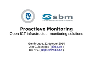 Proactieve Monitoring 
Open ICT infrastructuur monitoring solutions 
Gentbrugge, 22 october 2014 
Jan Guldentops ( j@ba.be ) 
BA N.V. ( http://www.ba.be ) 
 