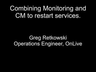 Combining Monitoring and
 CM to restart services.


      Greg Retkowski
 Operations Engineer, OnLive
 