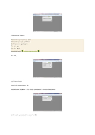 Configuration de l’interface:


Administrator login for centreon : admin
Administrator password : geekhelpme
Confirm password : geekhelpme
First name : you
Last name : geek

Administrator email :      webmaster@geekhelpme.fr


Puis next




LDAP Authentification:


Enable LDAP Authentification : NO


Important mettez bien NO ici !!! Vous pourrez éventuellement le configurer ultérieurement.




Vérifier ensuite que tout les fichiers de conf soit OK:
 
