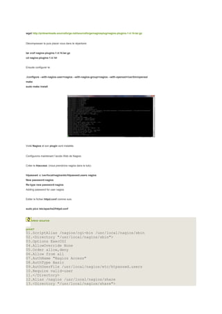 wget http://prdownloads.sourceforge.net/sourceforge/nagiosplug/nagios-plugins-1.4.14.tar.gz


Décompresser le puis placer vous dans le répertoire:


tar xvzf nagios-plugins-1.4.14.tar.gz
cd nagios-plugins-1.4.14/


Ensuite configurer le:


./configure --with-nagios-user=nagios --with-nagios-group=nagios --with-openssl=/usr/bin/openssl
make
sudo make install




Voilà Nagios et son plugin sont installés.


Configurons maintenant l’accès Web de Nagios:


Créer le htaccess: (nous prendrons nagios dans le tuto)


htpasswd -c /usr/local/nagios/etc/htpasswd.users nagios
New password:nagios
Re-type new password:nagios
Adding password for user nagios


Editer le fichier httpd.conf comme suis:


sudo pico /etc/apache2/httpd.conf



     view source


print?
01.ScriptAlias /nagios/cgi-bin /usr/local/nagios/sbin
02.<Directory "/usr/local/nagios/sbin">
03.Options ExecCGI
04.AllowOverride None
05.Order allow,deny
06.Allow from all
07.AuthName "Nagios Access"
08.AuthType Basic
09.AuthUserFile /usr/local/nagios/etc/htpasswd.users
10.Require valid-user
11.</Directory>
12.Alias /nagios /usr/local/nagios/share
13.<Directory "/usr/local/nagios/share">
 