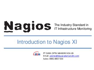 The Industry Standard in
IT Infrastructure Monitoring
Introduction to Nagios XI
PT DAYA CIPTA MANDIRI SOLUSI
Email: askme@dayaciptamandiri.com
Sales: 0881-8857333
 