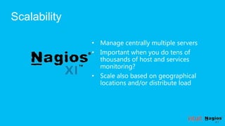 Scalability

              • Manage centrally multiple servers
              • Important when you do tens of
                thousands of host and services
                monitoring?
              • Scale also based on geographical
                locations and/or distribute load
 