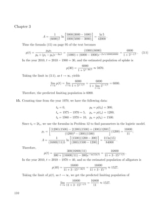 Chapter 3
A =
1
(6000)7
ln
5000(3000 − 1000)
1000(5000 − 3000)
=
ln 5
42000
.
Thus the formula (15) on page 95 of the text becomes
p(t) =
p0p1
p0 + (p1 − p0)e−Ap1t
=
(1000)(6000)
(1000) + (6000 − 1000)e−(ln 5/42000)6000t
=
6000
1 + 51−t/7
. (3.1)
In the year 2010, t = 2010 − 1980 = 30, and the estimated population of splake is
p(30) =
6000
1 + 51−30/7
≈ 5970.
Taking the limit in (3.1), as t → ∞, yields
lim
t→∞
p(t) = lim
t→∞
6000
1 + 51−t/7
=
6000
1 + lim
t→∞
51−t/7
= 6000.
Therefore, the predicted limiting population is 6000.
15. Counting time from the year 1970, we have the following data:
t0 = 0, p0 = p(t0) = 300;
ta = 1975 − 1970 = 5, pa = p(ta) = 1200;
tb = 1980 − 1970 = 10, pb = p(tb) = 1500.
Since tb = 2ta, we use the formulas in Problem 12 to ﬁnd parameters in the logistic model.
p1 =
(1200)(1500) − 2(300)(1500) + (300)(1200)
(1200)2 − (300)(1500)
(1200) =
16800
11
;
A =
1
(16800/11)5
ln
(1500)(1200 − 300)
(300)(1500 − 1200)
=
11 ln(15)
84000
.
Therefore,
p(t) =
300(16800/11)
300 + [(16800/11) − 300]e− ln(15)t/5
=
16800
11 + 3 · 151−t/5
.
In the year 2010, t = 2010 − 1970 = 40, and so the estimated population of alligators is
p(40) =
16800
11 + 3 · 151−40/5
=
16800
11 + 3 · 15−7
≈ 1527.
Taking the limit of p(t), as t → ∞, we get the predicted limiting population of
lim
t→∞
16800
11 + 3 · 151−t/5
=
16800
11
≈ 1527.
110
 