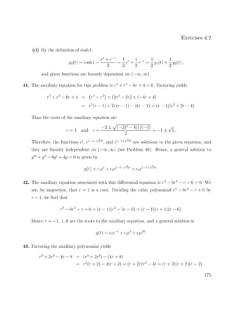 Exercises 4.2
(d) By the deﬁnition of cosh t,
y3(t) = cosh t =
et
+ e−t
2
=
1
2
et
+
1
2
e−t
=
1
2
y1(t) +
1
2
y2(t) ,
and given functions are linearly dependent on (−∞, ∞).
41. The auxiliary equation for this problem is r3
+ r2
− 6r + 4 = 0. Factoring yields
r3
+ r2
− 6r + 4 = r3
− r2
+ 2r2
− 2r + (−4r + 4)
= r2
(r − 1) + 2r(r − 1) − 4(r − 1) = (r − 1)(r2
+ 2r − 4).
Thus the roots of the auxiliary equation are
r = 1 and r =
−2 ± (−2)2 − 4(1)(−4)
2
= −1 ±
√
5 .
Therefore, the functions et
, e(−1−
√
5)t
, and e(−1+
√
5)t
are solutions to the given equation, and
they are linearly independent on (−∞, ∞) (see Problem 40). Hence, a general solution to
y + y − 6y + 4y = 0 is given by
y(t) = c1et
+ c2e(−1−
√
5)t
+ c3e(−1+
√
5)t
.
42. The auxiliary equation associated with this diﬀerential equation is r3
− 6r2
− r + 6 = 0. We
see, by inspection, that r = 1 is a root. Dividing the cubic polynomial r3
− 6r2
− r + 6 by
r − 1, we ﬁnd that
r3
− 6r2
− r + 6 = (r − 1)(r2
− 5r − 6) = (r − 1)(r + 1)(r − 6).
Hence r = −1, 1, 6 are the roots to the auxiliary equation, and a general solution is
y(t) = c1e−t
+ c2et
+ c3e6t
.
43. Factoring the auxiliary polynomial yields
r3
+ 2r2
− 4r − 8 = (r3
+ 2r2
) − (4r + 8)
= r2
(r + 2) − 4(r + 2) = (r + 2) (r2
− 4) = (r + 2)(r + 2)(r − 2).
175
 