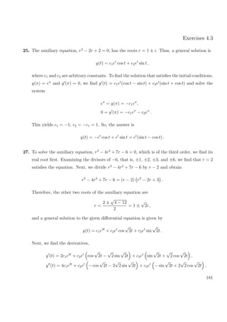 Exercises 4.3
25. The auxiliary equation, r2
− 2r + 2 = 0, has the roots r = 1 ± i. Thus, a general solution is
y(t) = c1et
cos t + c2et
sin t ,
where c1 and c2 are arbitrary constants. To ﬁnd the solution that satisﬁes the initial conditions,
y(π) = eπ
and y (π) = 0, we ﬁnd y (t) = c1et
(cos t − sin t) + c2et
(sin t + cos t) and solve the
system
eπ
= y(π) = −c1eπ
,
0 = y (π) = −c1eπ
− c2eπ
.
This yields c1 = −1, c2 = −c1 = 1. So, the answer is
y(t) = −et
cos t + et
sin t = et
(sin t − cos t) .
27. To solve the auxiliary equation, r3
− 4r2
+ 7r − 6 = 0, which is of the third order, we ﬁnd its
real root ﬁrst. Examining the divisors of −6, that is, ±1, ±2, ±3, and ±6, we ﬁnd that r = 2
satisﬁes the equation. Next, we divide r3
− 4r2
+ 7r − 6 by r − 2 and obtain
r3
− 4r2
+ 7r − 6 = (r − 2) r2
− 2r + 3 .
Therefore, the other two roots of the auxiliary equation are
r =
2 ±
√
4 − 12
2
= 1 ±
√
2i ,
and a general solution to the given diﬀerential equation is given by
y(t) = c1e2t
+ c2et
cos
√
2t + c3et
sin
√
2t .
Next, we ﬁnd the derivatives,
y (t) = 2c1e2t
+ c2et
cos
√
2t −
√
2 sin
√
2t + c3et
sin
√
2t +
√
2 cos
√
2t ,
y (t) = 4c1e2t
+ c2et
− cos
√
2t − 2
√
2 sin
√
2t + c3et
− sin
√
2t + 2
√
2 cos
√
2t ,
181
 
