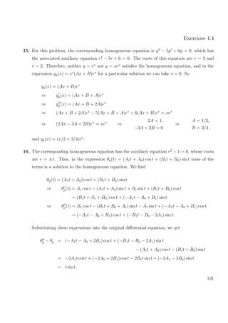 Exercises 4.4
15. For this problem, the corresponding homogeneous equation is y − 5y + 6y = 0, which has
the associated auxiliary equation r2
− 5r + 6 = 0. The roots of this equation are r = 3 and
r = 2. Therefore, neither y = ex
nor y = xex
satisﬁes the homogeneous equation, and in the
expression yp(x) = xs
(Ax + B)ex
for a particular solution we can take s = 0. So
yp(x) = (Ax + B)ex
⇒ yp(x) = (Ax + B + A)ex
⇒ yp (x) = (Ax + B + 2A)ex
⇒ (Ax + B + 2A)ex
− 5(Ax + B + A)ex
+ 6(Ax + B)ex
= xex
⇒ (2Ax − 3A + 2B)ex
= xex
⇒
2A = 1,
−3A + 2B = 0
⇒
A = 1/2,
B = 3/4 ,
and yp(x) = (x/2 + 3/4)ex
.
16. The corresponding homogeneous equation has the auxiliary equation r2
− 1 = 0, whose roots
are r = ±1. Thus, in the expression θp(t) = (A1t + A0) cos t + (B1t + B0) sin t none of the
terms is a solution to the homogeneous equation. We ﬁnd
θp(t) = (A1t + A0) cos t + (B1t + B0) sin t
⇒ θp(t) = A1 cos t − (A1t + A0) sin t + B1 sin t + (B1t + B0) cos t
= (B1t + A1 + B0) cos t + (−A1t − A0 + B1) sin t
⇒ θp (t) = B1 cos t − (B1t + B0 + A1) sin t − A1 sin t + (−A1t − A0 + B1) cos t
= (−A1t − A0 + B1) cos t + (−B1t − B0 − 2A1) sin t.
Substituting these expressions into the original diﬀerential equation, we get
θp − θp = (−A1t − A0 + 2B1) cos t + (−B1t − B0 − 2A1) sin t
− (A1t + A0) cos t − (B1t + B0) sin t
= −2A1t cos t + (−2A0 + 2B1) cos t − 2B1t sin t + (−2A1 − 2B0) sin t
= t sin t.
191
 