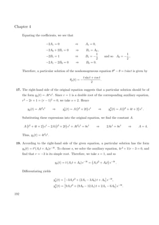 Chapter 4
Equating the coeﬃcients, we see that
−2A1 = 0 ⇒ A1 = 0,
−2A0 + 2B1 = 0 ⇒ B1 = A0 ,
−2B1 = 1 ⇒ B1 = −
1
2
and so A0 = −
1
2
,
−2A1 − 2B0 = 0 ⇒ B0 = 0.
Therefore, a particular solution of the nonhomogeneous equation θ − θ = t sin t is given by
θp(t) = −
t sin t + cos t
2
.
17. The right-hand side of the original equation suggests that a particular solution should be of
the form yp(t) = Ats
et
. Since r = 1 is a double root of the corresponding auxiliary equation,
r2
− 2r + 1 = (r − 1)2
= 0, we take s = 2. Hence
yp(t) = At2
et
⇒ yp(t) = A t2
+ 2t et
⇒ yp(t) = A t2
+ 4t + 2 et
.
Substituting these expressions into the original equation, we ﬁnd the constant A.
A t2
+ 4t + 2 et
− 2A t2
+ 2t et
+ At2
et
= 8et
⇒ 2Aet
= 8et
⇒ A = 4.
Thus, yp(t) = 4t2
et
.
19. According to the right-hand side of the given equation, a particular solution has the form
yp(t) = ts
(A1t + A0)e−3t
. To choose s, we solve the auxiliary equation, 4r2
+ 11r − 3 = 0, and
ﬁnd that r = −3 is its simple root. Therefore, we take s = 1, and so
yp(t) = t (A1t + A0) e−3t
= A1t2
+ A0t e−3t
.
Diﬀerentiating yields
yp(t) = −3A1t2
+ (2A1 − 3A0) t + A0 e−3t
,
yp (t) = 9A1t2
+ (9A0 − 12A1) t + 2A1 − 6A0 e−3t
.
192
 