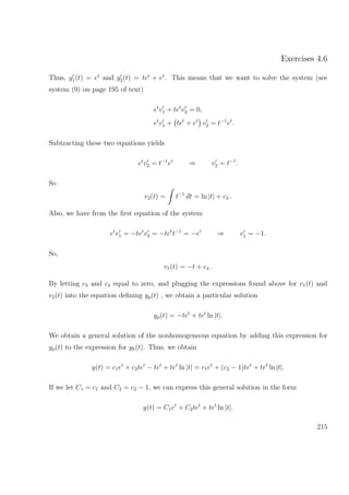 Exercises 4.6
Thus, y1(t) = et
and y2(t) = tet
+ et
. This means that we want to solve the system (see
system (9) on page 195 of text)
et
v1 + tet
v2 = 0,
et
v1 + tet
+ et
v2 = t−1
et
.
Subtracting these two equations yields
et
v2 = t−1
et
⇒ v2 = t−1
.
So
v2(t) = t−1
dt = ln |t| + c3 .
Also, we have from the ﬁrst equation of the system
et
v1 = −tet
v2 = −tet
t−1
= −et
⇒ v1 = −1.
So,
v1(t) = −t + c4 .
By letting c3 and c4 equal to zero, and plugging the expressions found above for v1(t) and
v2(t) into the equation deﬁning yp(t) , we obtain a particular solution
yp(t) = −tet
+ tet
ln |t|.
We obtain a general solution of the nonhomogeneous equation by adding this expression for
yp(t) to the expression for yh(t). Thus, we obtain
y(t) = c1et
+ c2tet
− tet
+ tet
ln |t| = c1et
+ (c2 − 1)tet
+ tet
ln |t|.
If we let C1 = c1 and C2 = c2 − 1, we can express this general solution in the form
y(t) = C1et
+ C2tet
+ tet
ln |t|.
215
 