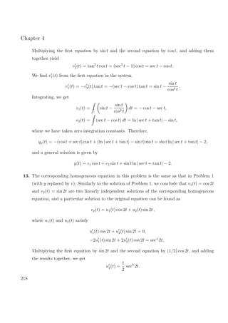 Chapter 4
Multiplying the ﬁrst equation by sin t and the second equation by cos t, and adding them
together yield
v2(t) = tan2
t cos t = (sec2
t − 1) cos t = sec t − cos t.
We ﬁnd v1(t) from the ﬁrst equation in the system.
v1(t) = −v2(t) tan t = −(sec t − cos t) tan t = sin t −
sin t
cos2 t
.
Integrating, we get
v1(t) = sin t −
sin t
cos2 t
dt = − cos t − sec t,
v2(t) = (sec t − cos t) dt = ln | sec t + tan t| − sin t,
where we have taken zero integration constants. Therefore,
yp(t) = −(cos t + sec t) cos t + (ln | sec t + tan t| − sin t) sin t = sin t ln | sec t + tan t| − 2,
and a general solution is given by
y(t) = c1 cos t + c2 sin t + sin t ln | sec t + tan t| − 2.
13. The corresponding homogeneous equation in this problem is the same as that in Problem 1
(with y replaced by v). Similarly to the solution of Problem 1, we conclude that v1(t) = cos 2t
and v2(t) = sin 2t are two linearly independent solutions of the corresponding homogeneous
equation, and a particular solution to the original equation can be found as
vp(t) = u1(t) cos 2t + u2(t) sin 2t ,
where u1(t) and u2(t) satisfy
u1(t) cos 2t + u2(t) sin 2t = 0,
−2u1(t) sin 2t + 2u2(t) cos 2t = sec4
2t.
Multiplying the ﬁrst equation by sin 2t and the second equation by (1/2) cos 2t, and adding
the results together, we get
u2(t) =
1
2
sec3
2t.
218
 