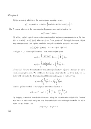 Chapter 4
Adding a general solution to the homogeneous equation, we get
y(t) = c1 cos 2t + c2 sin 2t −
1
2
cos 2t ln | sec 2t + tan 2t| −
1
5
et
.
19. A general solution of the corresponding homogeneous equation is given by
yh(t) = c1e−t
+ c2et
.
We will try to ﬁnd a particular solution to the original nonhomogeneous equation of the form
yp(t) = v1(t)y1(t) + v2(t)y2(t), where y1(t) = e−t
and y2(t) = et
. We apply formulas (10) on
page 195 in the text, but replace indeﬁnite integrals by deﬁnite integrals. Note that
y1(t)y2(t) − y1(t)y2(t) = e−x
ex
− −e−x
ex
= 2.
With g(t) = 1/t and integration from 1 to t, formulas (10) yield
v1(t) =
t
1
−g(x)y2(x)
2
dx = −
1
2
t
1
ex
x
dx ,
v2(t) =
t
1
g(x)y1(x)
2
dx =
1
2
t
1
e−x
x
dx .
(Notice that we have chosen the lower limit of integration to be equal to 1 because the initial
conditions are given at 1. We could have chosen any other value for the lower limit, but the
choice of 1 will make the determination of the constants c1 and c2 easier.) Thus
yp(t) =
et
2
t
1
e−x
x
dx −
e−t
2
t
1
ex
x
dx ,
and so a general solution to the original diﬀerential equation is
y(t) = c1e−t
+ c2et
+
et
2
t
1
e−x
x
dx −
e−t
2
t
1
ex
x
dx .
By plugging in the ﬁrst initial condition (and using the fact that the integral of a function
from a to a is zero which is why we have chosen the lower limit of integration to be the initial
point, t = 1), we ﬁnd that
y(1) = c1e−1
+ c2e1
= 0.
222
 