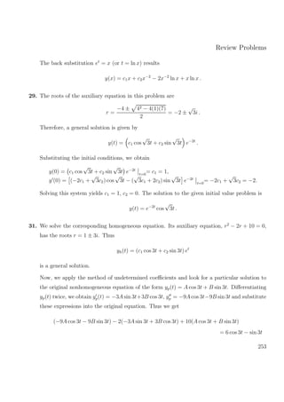 Review Problems
The back substitution et
= x (or t = ln x) results
y(x) = c1x + c2x−2
− 2x−2
ln x + x ln x .
29. The roots of the auxiliary equation in this problem are
r =
−4 ± 42 − 4(1)(7)
2
= −2 ±
√
3i .
Therefore, a general solution is given by
y(t) = c1 cos
√
3t + c2 sin
√
3t e−2t
.
Substituting the initial conditions, we obtain
y(0) = c1 cos
√
3t + c2 sin
√
3t e−2t
t=0
= c1 = 1,
y (0) = (−2c1 +
√
3c2) cos
√
3t − (
√
3c1 + 2c2) sin
√
3t e−2t
t=0
= −2c1 +
√
3c2 = −2.
Solving this system yields c1 = 1, c2 = 0. The solution to the given initial value problem is
y(t) = e−2t
cos
√
3t .
31. We solve the corresponding homogeneous equation. Its auxiliary equation, r2
− 2r + 10 = 0,
has the roots r = 1 ± 3i. Thus
yh(t) = (c1 cos 3t + c2 sin 3t) et
is a general solution.
Now, we apply the method of undetermined coeﬃcients and look for a particular solution to
the original nonhomogeneous equation of the form yp(t) = A cos 3t + B sin 3t. Diﬀerentiating
yp(t) twice, we obtain yp(t) = −3A sin 3t+3B cos 3t, yp = −9A cos 3t−9B sin 3t and substitute
these expressions into the original equation. Thus we get
(−9A cos 3t − 9B sin 3t) − 2(−3A sin 3t + 3B cos 3t) + 10(A cos 3t + B sin 3t)
= 6 cos 3t − sin 3t
253
 