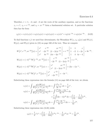 Exercises 6.4
Therefore, r = 1, −2, and −2 are the roots of the auxiliary equation, and so the functions
z1 = ex
, z2 = e−2x
, and z3 = xe−2x
form a fundamental solution set. A particular solution
then has the form
zp(x) = v1(x)z1(x) + v2(x)z2(x) + v3(x)z3(x) = v1(x)ex
+ v2(x)e−2x
+ v3(x)xe−2x
. (6.23)
To ﬁnd functions vj’s we need four determinants, the Wronskian W[z1, z2, z3](x) and W1(x),
W2(x), and W3(x) given in (10) on page 340 of the text. Thus we compute
W ex
, e−2x
, xe−2x
(x) =
ex
e−2x
xe−2x
ex
−2e−2x
(1 − 2x)e−2x
ex
4e−2x
(4x − 4)e−2x
= e−3x
1 1 x
1 −2 1 − 2x
1 4 4x − 4
= 9e−3x
,
W1(x) = (−1)3−1
W e−2x
, xe−2x
(x) =
e−2x
xe−2x
−2e−2x
(1 − 2x)e−2x
= e−4x
,
W2(x) = (−1)3−2
W ex
, xe−2x
(x) = −
ex
xe−2x
ex
(1 − 2x)e−2x
= (3x − 1)e−x
,
W3(x) = (−1)3−3
W ex
, e−2x
(x) =
ex
e−2x
ex
−2e−2x
= −3e−x
.
Substituting these expressions into the formula (11) on page 340 of the text, we obtain
v1(x) =
g(x)W1(x)
W[ex, e−2x, xe−2x]
dx =
e2x
e−4x
9e−3x
dx =
1
9
ex
,
v2(x) =
g(x)W2(x)
W[ex, e−2x, xe−2x]
dx =
e2x
(3x − 1)e−x
9e−3x
dx
=
1
9
(3x − 1)e4x
dx =
x
12
−
7
144
e4x
,
v3(x) =
g(x)W3(x)
W[ex, e−2x, xe−2x]
dx =
e2x
(−3e−x
)
9e−3x
dx = −
1
12
e4x
.
Substituting these expressions into (6.23) yields
zp(x) =
1
9
ex
ex
+
x
12
−
7
144
e4x
e−2x
−
1
12
e4x
xe−2x
=
1
16
e2x
.
377
 