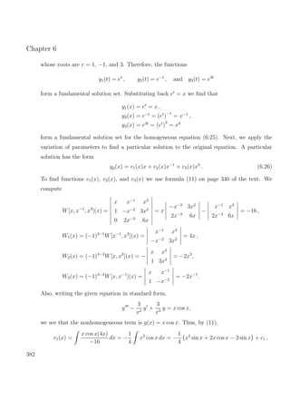 Chapter 6
whose roots are r = 1, −1, and 3. Therefore, the functions
y1(t) = et
, y2(t) = e−t
, and y3(t) = e3t
form a fundamental solution set. Substituting back et
= x we ﬁnd that
y1(x) = et
= x ,
y2(x) = e−t
= (et
)
−1
= x−1
,
y3(x) = e3t
= (et
)
3
= x3
form a fundamental solution set for the homogeneous equation (6.25). Next, we apply the
variation of parameters to ﬁnd a particular solution to the original equation. A particular
solution has the form
yp(x) = v1(x)x + v2(x)x−1
+ v3(x)x3
. (6.26)
To ﬁnd functions v1(x), v2(x), and v3(x) we use formula (11) on page 340 of the text. We
compute
W[x, x−1
, x3
](x) =
x x−1
x3
1 −x−2
3x2
0 2x−3
6x
= x
−x−2
3x2
2x−3
6x
−
x−1
x3
2x−3
6x
= −16 ,
W1(x) = (−1)3−1
W[x−1
, x3
](x) =
x−1
x3
−x−2
3x2
= 4x ,
W2(x) = (−1)3−2
W[x, x3
](x) = −
x x3
1 3x2
= −2x3
,
W3(x) = (−1)3−3
W[x, x−1
](x) =
x x−1
1 −x−2
= −2x−1
.
Also, writing the given equation in standard form,
y −
3
x2
y +
3
x3
y = x cos x,
we see that the nonhomogeneous term is g(x) = x cos x. Thus, by (11),
v1(x) =
x cos x(4x)
−16
dx = −
1
4
x2
cos x dx = −
1
4
x2
sin x + 2x cos x − 2 sin x + c1 ,
382
 