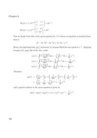 Chapter 6
W2(x) = (−1)3−2 x x−1
1 −x−2
= 2x−1
,
W3(x) = (−1)3−3 x x5
1 5x4
= 4x5
.
Now we divide both sides of the given equation by x3
to obtain an equation in standard form,
that is,
y − 2x−1
y − 5x−2
y + 5x−3
y = x−5
.
Hence, the right-hand side, g(x), in formula (1) on page 339 of the text equals to x−5
. Applying
formula (11), page 340 of the text, yields
v1(x) =
x−5
(−6x3
)
48x2
dx = −
1
8
x−4
dx =
1
24
x−3
,
v2(x) =
x−5
(2x−1
)
48x2
dx =
1
24
x−8
dx = −
1
168
x−7
,
v3(x) =
x−5
(4x5
)
48x2
dx =
1
12
x−2
dx = −
1
12
x−1
.
Therefore,
yp(x) =
1
24
x−3
x + −
1
168
x−7
x5
+ −
1
12
x−1
x−1
=
1
24
−
1
168
−
1
12
x−2
= −
1
21
x−2
,
and a general solution to the given equation is given by
y(x) = yh(x) + yp(x) = c1x + c2x5
+ c3x−1
−
1
21
x−2
.
388
 