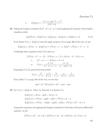 Exercises 7.5
⇒ L {y} (s) =
−s3
+ 1 + 3se−2s
− e−2s
s2(s2 + 4)
.
25. Taking the Laplace transform of y −y +y −y = 0 and applying the linearity of the Laplace
transform yields
L {y } (s) − L {y } (s) + L {y } (s) − L {y} (s) = L {0} (s) = 0. (7.17)
If we denote Y (s) := L {y} (s) and and apply property (4) on page 362 of the text, we get
L {y } (s) = sY (s) − 1, L {y } (s) = s2
Y (s) − s − 1, LTy = s3
Y (s) − s2
− s − 3.
Combining these equations with (7.17) gives us
s3
Y (s) − s2
− s − 3 − s2
Y (s) − s − 1 + [sY (s) − 1] − Y (s) = 0
⇒ s3
− s2
+ s − 1 Y (s) = s2
+ 3
⇒ Y (s) =
s2
+ 3
s3 − s2 + s − 1
=
s2
+ 3
(s − 1)(s2 + 1)
.
Expanding Y (s) by partial fractions results
Y (s) =
2
s − 1
−
s + 1
s2 + 1
=
2
s − 1
−
s
s2 + 1
−
1
s2 + 1
.
From Table 7.1 on page 358 of the text, we see that
y(t) = L−1
{Y (s)} (t) = 2et
− cos t − sin t.
27. Let Y (s) := L {y} (s). Then, by Theorem 5 in Section 7.3,
L {y } (s) = sY (s) − y(0) = sY (s) + 4,
L {y } (s) = s2
Y (s) − sy(0) − y (0) = s2
Y (s) + 4s − 4,
L {y } (s) = s3
Y (s) − s2
y(0) − sy (0) − y (0) = s3
Y (s) + 4s2
− 4s + 2.
Using these equations and applying the Laplace transform to both sides of the given diﬀerential
equation, we get
s3
Y (s) + 4s2
− 4s + 2 + 3 s2
Y (s) + 4s − 4 + 3 [sY (s) + 4] + Y (s) = 0
421
 