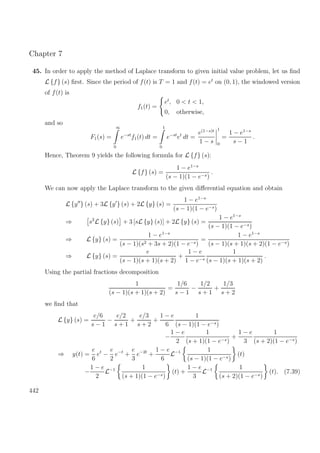 Chapter 7
45. In order to apply the method of Laplace transform to given initial value problem, let us ﬁnd
L {f} (s) ﬁrst. Since the period of f(t) is T = 1 and f(t) = et
on (0, 1), the windowed version
of f(t) is
f1(t) =
et
, 0 < t < 1,
0, otherwise,
and so
F1(s) =
∞
0
e−st
f1(t) dt =
1
0
e−st
et
dt =
e(1−s)t
1 − s
1
0
=
1 − e1−s
s − 1
.
Hence, Theorem 9 yields the following formula for L {f} (s):
L {f} (s) =
1 − e1−s
(s − 1)(1 − e−s)
.
We can now apply the Laplace transform to the given diﬀerential equation and obtain
L {y } (s) + 3L {y } (s) + 2L {y} (s) =
1 − e1−s
(s − 1)(1 − e−s)
⇒ s2
L {y} (s) + 3 [sL {y} (s)] + 2L {y} (s) =
1 − e1−s
(s − 1)(1 − e−s)
⇒ L {y} (s) =
1 − e1−s
(s − 1)(s2 + 3s + 2)(1 − e−s)
=
1 − e1−s
(s − 1)(s + 1)(s + 2)(1 − e−s)
⇒ L {y} (s) =
e
(s − 1)(s + 1)(s + 2)
+
1 − e
1 − e−s
1
(s − 1)(s + 1)(s + 2)
.
Using the partial fractions decomposition
1
(s − 1)(s + 1)(s + 2)
=
1/6
s − 1
−
1/2
s + 1
+
1/3
s + 2
we ﬁnd that
L {y} (s) =
e/6
s − 1
−
e/2
s + 1
+
e/3
s + 2
+
1 − e
6
1
(s − 1)(1 − e−s)
−
1 − e
2
1
(s + 1)(1 − e−s)
+
1 − e
3
1
(s + 2)(1 − e−s)
⇒ y(t) =
e
6
et
−
e
2
e−t
+
e
3
e−2t
+
1 − e
6
L−1 1
(s − 1)(1 − e−s)
(t)
−
1 − e
2
L−1 1
(s + 1)(1 − e−s)
(t) +
1 − e
3
L−1 1
(s + 2)(1 − e−s)
(t). (7.39)
442
 