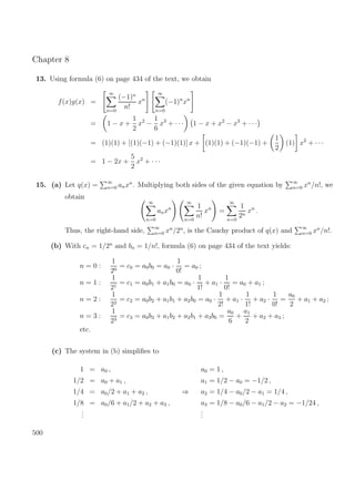 Chapter 8
13. Using formula (6) on page 434 of the text, we obtain
f(x)g(x) =
∞
n=0
(−1)n
n!
xn
∞
n=0
(−1)n
xn
= 1 − x +
1
2
x2
−
1
6
x3
+ · · · 1 − x + x2
− x3
+ · · ·
= (1)(1) + [(1)(−1) + (−1)(1)] x + (1)(1) + (−1)(−1) +
1
2
(1) x2
+ · · ·
= 1 − 2x +
5
2
x2
+ · · ·
15. (a) Let q(x) = ∞
n=0 anxn
. Multiplying both sides of the given equation by ∞
n=0 xn
/n!, we
obtain
∞
n=0
anxn
∞
n=0
1
n!
xn
=
∞
n=0
1
2n
xn
.
Thus, the right-hand side, ∞
n=0 xn
/2n
, is the Cauchy product of q(x) and ∞
n=0 xn
/n!.
(b) With cn = 1/2n
and bn = 1/n!, formula (6) on page 434 of the text yields:
n = 0 :
1
20
= c0 = a0b0 = a0 ·
1
0!
= a0 ;
n = 1 :
1
21
= c1 = a0b1 + a1b0 = a0 ·
1
1!
+ a1 ·
1
0!
= a0 + a1 ;
n = 2 :
1
22
= c2 = a0b2 + a1b1 + a2b0 = a0 ·
1
2!
+ a1 ·
1
1!
+ a2 ·
1
0!
=
a0
2
+ a1 + a2 ;
n = 3 :
1
23
= c3 = a0b3 + a1b2 + a2b1 + a3b0 =
a0
6
+
a1
2
+ a2 + a3 ;
etc.
(c) The system in (b) simpliﬁes to
1 = a0 ,
1/2 = a0 + a1 ,
1/4 = a0/2 + a1 + a2 ,
1/8 = a0/6 + a1/2 + a2 + a3 ,
...
⇒
a0 = 1 ,
a1 = 1/2 − a0 = −1/2 ,
a2 = 1/4 − a0/2 − a1 = 1/4 ,
a3 = 1/8 − a0/6 − a1/2 − a2 = −1/24 ,
...
500
 
