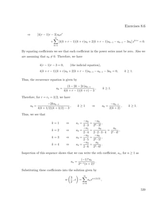 Exercises 8.6
⇒ [4(r − 1)r − 3] a0xr
+
∞
k=1
[4(k + r − 1)(k + r)ak + 2(k + r − 1)ak−1 − ak−1 − 3ak] xk+r
= 0.
By equating coeﬃcients we see that each coeﬃcient in the power series must be zero. Also we
are assuming that a0 = 0. Therefore, we have
4(r − 1)r − 3 = 0, (the indicial equation),
4(k + r − 1)(k + r)ak + 2(k + r − 1)ak−1 − ak−1 − 3ak = 0, k ≥ 1.
Thus, the recurrence equation is given by
ak =
(3 − 2k − 2r)ak−1
4(k + r − 1)(k + r) − 3
, k ≥ 1.
Therefore, for r = r1 = 3/2, we have
ak =
−2kak−1
4(k + 1/2)(k + 3/2) − 3
, k ≥ 1 ⇒ ak =
−ak−1
2(k + 2)
, k ≥ 1.
Thus, we see that
k = 1 ⇒ a1 =
−a0
2 · 3
=
−a0
20 · 3!
,
k = 2 ⇒ a2 =
−a1
2 · 4
=
a0
2 · 2 · 3 · 4
=
a0
21 · 4!
,
k = 3 ⇒ a3 =
−a2
2 · 5
=
−a0
22 · 5!
,
k = 4 ⇒ a4 =
−a3
2 · 6
=
a0
23 · 6!
.
Inspection of this sequence shows that we can write the nth coeﬃcient, an, for n ≥ 1 as
an =
(−1)n
a0
2n−1(n + 2)!
.
Substituting these coeﬃcients into the solution given by
w
3
2
, x =
∞
n=0
anxn+(3/2)
,
539
 