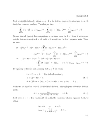 Exercises 8.6
Next we shift the indices by letting k = n−1 in the ﬁrst two power series above and k = n+1
in the last power series above. Therefore, we have
∞
k=−1
(k + r)(k + r + 1)ak+1xk+r
−
∞
k=−1
(k + r + 1)ak+1xk+r
−
∞
k=1
ak−1xk+r
= 0.
We can start all three of these summations at the same term, the k = 1 term, if we separate
out the ﬁrst two terms (the k = −1 and k = 0 terms) from the ﬁrst two power series. Thus,
we have
(r − 1)ra0xr−1
+ r(r + 1)a1xr
+
∞
k=1
(k + r)(k + r + 1)ak+1xk+r
−ra0xr−1
− (r + 1)a1xr
−
∞
k=1
(k + r + 1)ak+1xk+r
−
∞
k=1
ak−1xk+r
= 0
⇒ [(r − 1)r − r] a0xr−1
+ [r(r + 1) − (r + 1)] a1xr
+
∞
k=1
[(k + r)(k + r + 1)ak+1 − (k + r + 1)ak+1 − ak−1] xk+r
= 0.
By equating coeﬃcients and assuming that a0 = 0, we obtain
r(r − 1) − r = 0, (the indicial equation),
(r + 1)(r − 1)a1 = 0, (8.13)
(k + r)(k + r + 1)ak+1 − (k + r + 1)ak+1 − ak−1 = 0, k ≥ 1,
where the last equation above is the recurrence relation. Simplifying this recurrence relation
yields
ak+1 =
ak−1
(k + r + 1)(k + r − 1)
, k ≥ 1. (8.14)
Next we let r = r1 = 2 in equation (8.13) and in the recurrence relation, equation (8.14), to
obtain
3a1 = 0 ⇒ a1 = 0,
ak+1 =
ak−1
(k + 3)(k + 1)
, k ≥ 1.
541
 