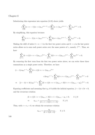 Chapter 8
Substituting this expression into equation (8.19) above yields
z
∞
n=0
(n + r − 1)(n + r)anzn+r−2
+ 3
∞
n=0
(n + r)anzn+r−1
−
∞
n=0
anzn+r
= 0.
By simplifying, this equation becomes
∞
n=0
(n + r − 1)(n + r)anzn+r−1
+
∞
n=0
3(n + r)anzn+r−1
−
∞
n=0
anzn+r
= 0.
Making the shift of index k = n − 1 in the ﬁrst two power series and k = n in the last power
series allows us to sum each power series over the same powers of z, namely zk+r
. Thus, we
have
∞
k=−1
(k + r)(k + r + 1)ak+1zk+r
+
∞
k=−1
3(k + r + 1)ak+1zn+r
−
∞
k=0
akzk+r
= 0.
By removing the ﬁrst term from the ﬁrst two power series above, we can write these three
summations as a single power series. Therefore, we have
(r − 1)ra0zr−1
+
∞
k=0
(k + r)(k + r + 1)ak+1zk+r
+3ra0zr−1
+
∞
k=0
3(k + r + 1)ak+1zn+r
−
∞
k=0
akzk+r
= 0
⇒ [(r − 1)r + 3r] a0zr−1
+
∞
k=0
[(k + r)(k + r + 1)ak+1 + 3(k + r + 1)ak+1 − ak] zk+r
= 0.
Equating coeﬃcients and assuming that a0 = 0 yields the indicial equation, (r −1)r + 3r = 0,
and the recurrence relation
(k + r)(k + r + 1)ak+1 + 3(k + r + 1)ak+1 − ak = 0, k ≥ 0
⇒ ak+1 =
ak
(k + r + 1)(k + r + 3)
, k ≥ 0.
Thus, with r = r1 = 0, we obtain the recurrence relation
ak+1 =
ak
(k + 1)(k + 3)
, k ≥ 3.
546
 