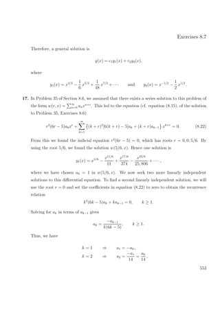 Exercises 8.7
Therefore, a general solution is
y(x) = c1y1(x) + c2y2(x),
where
y1(x) = x3/2
−
1
6
x5/2
+
1
48
x7/2
+ · · · and y2(x) = x−1/2
−
1
2
x1/2
.
17. In Problem 35 of Section 8.6, we assumed that there exists a series solution to this problem of
the form w(r, x) = ∞
n=0 anxn+r
. This led to the equation (cf. equation (8.15), of the solution
to Problem 35, Exercises 8.6)
r2
(6r − 5)a0xr
+
∞
k=1
(k + r)2
[6(k + r) − 5]ak + (k + r)ak−1 xk+r
= 0. (8.22)
From this we found the indicial equation r2
(6r − 5) = 0, which has roots r = 0, 0, 5/6. By
using the root 5/6, we found the solution w(5/6, x). Hence one solution is
y1(x) = x5/6
−
x11/6
11
+
x17/6
374
−
x23/6
25, 806
+ · · · ,
where we have chosen a0 = 1 in w(5/6, x). We now seek two more linearly independent
solutions to this diﬀerential equation. To ﬁnd a second linearly independent solution, we will
use the root r = 0 and set the coeﬃcients in equation (8.22) to zero to obtain the recurrence
relation
k2
(6k − 5)ak + kak−1 = 0, k ≥ 1.
Solving for ak in terms of ak−1 gives
ak =
−ak−1
k(6k − 5)
, k ≥ 1.
Thus, we have
k = 1 ⇒ a1 = −a0 ,
k = 2 ⇒ a2 =
−a1
14
=
a0
14
,
553
 