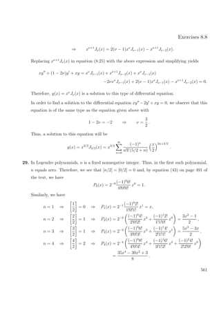 Exercises 8.8
⇒ xν+1
Jν(x) = 2(ν − 1)xν
Jν−1(x) − xν+1
Jν−2(x).
Replacing xν+1
Jν(x) in equation (8.25) with the above expression and simplifying yields
xy + (1 − 2ν)y + xy = xν
Jν−1(x) + xν+1
Jν−2(x) + xν
Jν−1(x)
−2νxν
Jν−1(x) + 2(ν − 1)xν
Jν−1(x) − xν+1
Jν−2(x) = 0.
Therefore, y(x) = xν
Jν(x) is a solution to this type of diﬀerential equation.
In order to ﬁnd a solution to the diﬀerential equation xy −2y + xy = 0, we observe that this
equation is of the same type as the equation given above with
1 − 2ν = −2 ⇒ ν =
3
2
.
Thus, a solution to this equation will be
y(x) = x3/2
J3/2(x) = x3/2
∞
n=0
(−1)n
n!Γ(5/2 + n)
x
2
2n+3/2
.
29. In Legendre polynomials, n is a ﬁxed nonnegative integer. Thus, in the ﬁrst such polynomial,
n equals zero. Therefore, we see that [n/2] = [0/2] = 0 and, by equation (43) on page 491 of
the text, we have
P0(x) = 2−0 (−1)0
0!
0!0!0!
x0
= 1.
Similarly, we have
n = 1 ⇒
1
2
= 0 ⇒ P1(x) = 2−1 (−1)0
2!
1!0!1!
x1
= x,
n = 2 ⇒
2
2
= 1 ⇒ P2(x) = 2−2 (−1)0
4!
2!0!2!
x2
+
(−1)1
2!
1!1!0!
x0
=
3x2
− 1
2
,
n = 3 ⇒
3
2
= 1 ⇒ P3(x) = 2−3 (−1)0
6!
3!0!3!
x3
+
(−1)1
4!
2!1!1!
x1
=
5x3
− 3x
2
,
n = 4 ⇒
4
2
= 2 ⇒ P4(x) = 2−4 (−1)0
8!
4!0!4!
x4
+
(−1)1
6!
3!1!2!
x2
+
(−1)2
4!
2!2!0!
x0
=
35x4
− 30x2
+ 3
8
.
561
 
