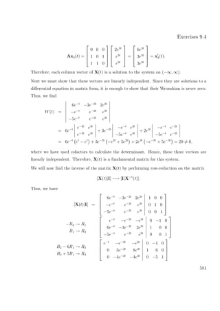 Exercises 9.4
Ax3(t) =




0 6 0
1 0 1
1 1 0








2e3t
e3t
e3t



 =




6e3t
3e3t
3e3t



 = x3(t).
Therefore, each column vector of X(t) is a solution to the system on (−∞, ∞).
Next we must show that these vectors are linearly independent. Since they are solutions to a
diﬀerential equation in matrix form, it is enough to show that their Wronskian is never zero.
Thus, we ﬁnd
W(t) =
6e−t
−3e−2t
2e3t
−e−t
e−2t
e3t
−5e−t
e−2t
e3t
= 6e−t e−2t
e3t
e−2t
e3t
+ 3e−2t −e−t
e3t
−5e−t
e3t
+ 2e3t −e−t
e−2t
−5e−t
e−2t
= 6e−t
et
− et
+ 3e−2t
−e2t
+ 5e2t
+ 2e3t
−e−3t
+ 5e−3t
= 20 = 0,
where we have used cofactors to calculate the determinant. Hence, these three vectors are
linearly independent. Therefore, X(t) is a fundamental matrix for this system.
We will now ﬁnd the inverse of the matrix X(t) by performing row-reduction on the matrix
[X(t)|I] −→ [I|X−1
(t)].
Thus, we have
[X(t)|I] =




6e−t
−3e−2t
2e3t
−e−t
e−2t
e3t
−5e−t
e−2t
e3t
1 0 0
0 1 0
0 0 1




−R2 → R1
R1 → R2




e−t
−e−2t
−e3t
6e−t
−3e−2t
2e3t
−5e−t
e−2t
e3t
0 −1 0
1 0 0
0 0 1




R2 − 6R1 → R2
R3 + 5R1 → R3




e−t
−e−2t
−e3t
0 3e−2t
8e3t
0 −4e−2t
−4e3t
0 −1 0
1 6 0
0 −5 1




581
 