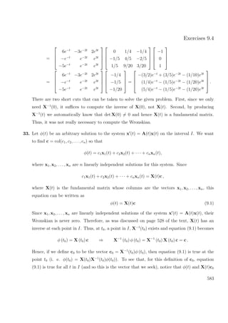 Exercises 9.4
=




6e−t
−3e−2t
2e3t
−e−t
e−2t
e3t
−5e−t
e−2t
e3t








0 1/4 −1/4
−1/5 4/5 −2/5
1/5 9/20 3/20








−1
0
1




=




6e−t
−3e−2t
2e3t
−e−t
e−2t
e3t
−5e−t
e−2t
e3t








−1/4
−1/5
−1/20



 =




−(3/2)e−t
+ (3/5)e−2t
− (1/10)e3t
(1/4)e−t
− (1/5)e−2t
− (1/20)e3t
(5/4)e−t
− (1/5)e−2t
− (1/20)e3t



 .
There are two short cuts that can be taken to solve the given problem. First, since we only
need X−1
(0), it suﬃces to compute the inverse of X(0), not X(t). Second, by producing
X−1
(t) we automatically know that det X(0) = 0 and hence X(t) is a fundamental matrix.
Thus, it was not really necessary to compute the Wronskian.
33. Let φ(t) be an arbitrary solution to the system x (t) = A(t)x(t) on the interval I. We want
to ﬁnd c = col(c1, c2, . . . , cn) so that
φ(t) = c1x1(t) + c2x2(t) + · · · + cnxn(t),
where x1, x2, . . ., xn are n linearly independent solutions for this system. Since
c1x1(t) + c2x2(t) + · · · + cnxn(t) = X(t)c ,
where X(t) is the fundamental matrix whose columns are the vectors x1, x2, . . . , xn, this
equation can be written as
φ(t) = X(t)c (9.1)
Since x1, x2, . . . , xn are linearly independent solutions of the system x (t) = A(t)x(t), their
Wronskian is never zero. Therefore, as was discussed on page 528 of the text, X(t) has an
inverse at each point in I. Thus, at t0, a point in I, X−1
(t0) exists and equation (9.1) becomes
φ (t0) = X (t0) c ⇒ X−1
(t0) φ (t0) = X−1
(t0) X (t0) c = c .
Hence, if we deﬁne c0 to be the vector c0 = X−1
(t0)φ (t0), then equation (9.1) is true at the
point t0 (i. e. φ(t0) = X(t0)X−1
(t0)φ(t0)). To see that, for this deﬁnition of c0, equation
(9.1) is true for all t in I (and so this is the vector that we seek), notice that φ(t) and X(t)c0
583
 