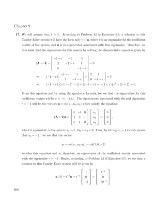 Chapter 9
17. We will assume that t > 0. According to Problem 42 in Exercises 9.5, a solution to this
Cauchy-Euler system will have the form x(t) = tr
u, where r is an eigenvalue for the coeﬃcient
matrix of the system and u is an eigenvector associated with this eigenvalue. Therefore, we
ﬁrst must ﬁnd the eigenvalues for this matrix by solving the characteristic equation given by
|A − rI| =
−1 − r −1 0
2 −1 − r 1
0 1 −1 − r
= 0
⇒ (−1 − r)
−1 − r 1
1 −1 − r
+
2 1
0 −1 − r
= 0
⇒ (−1 − r) (−1 − r)2
− 1 + 2(−1 − r) = −(1 + r) r2
+ 2r + 2 = 0.
From this equation and by using the quadratic formula, we see that the eigenvalues for this
coeﬃcient matrix will be r = −1, −1±i. The eigenvectors associated with the real eigenvalue
r = −1 will be the vectors u = col(u1, u2, u3) which satisfy the equation
(A + I)u =




0 −1 0
2 0 1
0 1 0








u1
u2
u3



 =




0
0
0



 ,
which is equivalent to the system u2 = 0, 2u1 + u3 = 0. Thus, by letting u1 = 1 (which means
that u3 = −2), we see that the vector
u = col(u1, u2, u3) = col(1, 0, −2)
satisﬁes this equation and is, therefore, an eigenvector of the coeﬃcient matrix associated
with the eigenvalue r = −1. Hence, according to Problem 42 of Exercises 9.5, we see that a
solution to this Cauchy-Euler system will be given by
x1(t) = t−1
u = t−1




1
0
−2



 =




t−1
0
−2t−1



 .
600
 