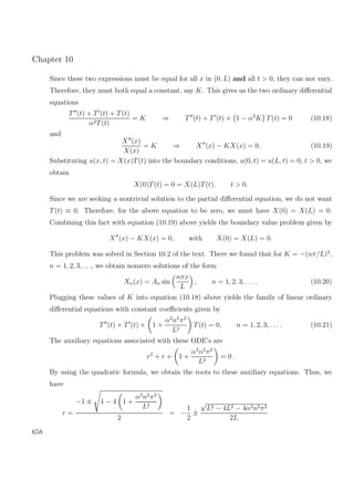 Chapter 10
Since these two expressions must be equal for all x in (0, L) and all t > 0, they can not vary.
Therefore, they must both equal a constant, say K. This gives us the two ordinary diﬀerential
equations
T (t) + T (t) + T(t)
α2T(t)
= K ⇒ T (t) + T (t) + 1 − α2
K T(t) = 0 (10.18)
and
X (x)
X(x)
= K ⇒ X (x) − KX(x) = 0. (10.19)
Substituting u(x, t) = X(x)T(t) into the boundary conditions, u(0, t) = u(L, t) = 0, t > 0, we
obtain
X(0)T(t) = 0 = X(L)T(t), t > 0.
Since we are seeking a nontrivial solution to the partial diﬀerential equation, we do not want
T(t) ≡ 0. Therefore, for the above equation to be zero, we must have X(0) = X(L) = 0.
Combining this fact with equation (10.19) above yields the boundary value problem given by
X (x) − KX(x) = 0, with X(0) = X(L) = 0.
This problem was solved in Section 10.2 of the text. There we found that for K = −(nπ/L)2
,
n = 1, 2, 3, . . ., we obtain nonzero solutions of the form
Xn(x) = An sin
nπx
L
, n = 1, 2, 3, . . . . (10.20)
Plugging these values of K into equation (10.18) above yields the family of linear ordinary
diﬀerential equations with constant coeﬃcients given by
T (t) + T (t) + 1 +
α2
n2
π2
L2
T(t) = 0, n = 1, 2, 3, . . . . (10.21)
The auxiliary equations associated with these ODE’s are
r2
+ r + 1 +
α2
n2
π2
L2
= 0 .
By using the quadratic formula, we obtain the roots to these auxiliary equations. Thus, we
have
r =
−1 ± 1 − 4 1 +
α2
n2
π2
L2
2
= −
1
2
±
√
L2 − 4L2 − 4α2n2π2
2L
658
 
