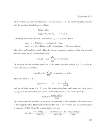 Exercises 10.7
where we have used the fact that sinh x = 0 only when x = 0. By substituting these results
into the solutions found above, we obtain
Y0(y) = B0y,
Yn(y) = Cn sinh ny, n = 1, 2, 3 . . . .
Combining these solutions with the solutions Xn(x) = an cos nx yields
u2,0(x, y) = X0(x)Y0(y) = a0B0y cos 0 = E0y ,
u2,n(x, y) = Xn(x)Yn(y) = anCn cos nx sinh ny = En cos nx sinh ny ,
where E0 = a0B0 and En = anCn. Thus, by the superposition principle, we ﬁnd that a formal
solution to the second problem is given by
u2(x, y) = E0y +
∞
n=1
En cos nx sinh ny .
By applying the last boundary condition of this second problem, namely u(x, 1) = cos 2x, to
these solutions, we see that
u2(x, 1) = E0 +
∞
n=1
En cos nx sinh n = cos 2x ..
Therefore, when n = 2,
E2 sinh 2 = 1 ⇒ E2 =
1
sinh 2
,
and for all other values of n, En = 0. By substituting these coeﬃcients into the solution
u2(x, y) that we found above, we obtain the formal solution to this second problem
u2(x, y) =
cos 2x sinh 2y
sinh 2
.
By the superposition principle (as noted at the beginning of this problem), a formal solution
to the original partial diﬀerential equation is the sum of this solution and the solution given
in equation (10.28). Thus, the solution that we seek is
u(x, y) =
cos x sinh(y − 1)
sinh(−1)
−
cos 3x sinh(3y − 3)
sinh(−3)
+
cos 2x sinh 2y
sinh 2
.
667
 