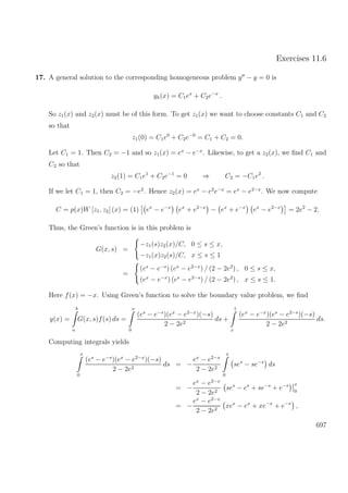 Exercises 11.6
17. A general solution to the corresponding homogeneous problem y − y = 0 is
yh(x) = C1ex
+ C2e−x
.
So z1(x) and z2(x) must be of this form. To get z1(x) we want to choose constants C1 and C2
so that
z1(0) = C1e0
+ C2e−0
= C1 + C2 = 0.
Let C1 = 1. Then C2 = −1 and so z1(x) = ex
− e−x
. Likewise, to get a z2(x), we ﬁnd C1 and
C2 so that
z2(1) = C1e1
+ C2e−1
= 0 ⇒ C2 = −C1e2
.
If we let C1 = 1, then C2 = −e2
. Hence z2(x) = ex
− e2
e−x
= ex
− e2−x
. We now compute
C = p(x)W [z1, z2] (x) = (1) ex
− e−x
ex
+ e2−x
− ex
+ e−x
ex
− e2−x
= 2e2
− 2.
Thus, the Green’s function is in this problem is
G(x, s) =
−z1(s)z2(x)/C, 0 ≤ s ≤ x,
−z1(x)z2(s)/C, x ≤ s ≤ 1
=
(es
− e−s
) (ex
− e2−x
) / (2 − 2e2
) , 0 ≤ s ≤ x,
(ex
− e−x
) (es
− e2−s
) / (2 − 2e2
) , x ≤ s ≤ 1.
Here f(x) = −x. Using Green’s function to solve the boundary value problem, we ﬁnd
y(x) =
b
a
G(x, s)f(s) ds =
x
0
(es
− e−s
)(ex
− e2−x
)(−s)
2 − 2e2
ds +
1
x
(ex
− e−x
)(es
− e2−s
)(−s)
2 − 2e2
ds.
Computing integrals yields
x
0
(es
− e−s
)(ex
− e2−x
)(−s)
2 − 2e2
ds = −
ex
− e2−x
2 − 2e2
x
0
ses
− se−s
ds
= −
ex
− e2−x
2 − 2e2
ses
− es
+ se−s
+ e−s x
0
= −
ex
− e2−x
2 − 2e2
xex
− ex
+ xe−x
+ e−x
,
697
 