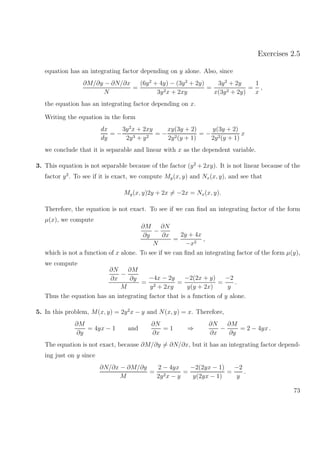 Exercises 2.5
equation has an integrating factor depending on y alone. Also, since
∂M/∂y − ∂N/∂x
N
=
(6y2
+ 4y) − (3y2
+ 2y)
3y2x + 2xy
=
3y2
+ 2y
x(3y2 + 2y)
=
1
x
,
the equation has an integrating factor depending on x.
Writing the equation in the form
dx
dy
= −
3y2
x + 2xy
2y3 + y2
= −
xy(3y + 2)
2y2(y + 1)
= −
y(3y + 2)
2y2(y + 1)
x
we conclude that it is separable and linear with x as the dependent variable.
3. This equation is not separable because of the factor (y2
+ 2xy). It is not linear because of the
factor y2
. To see if it is exact, we compute My(x, y) and Nx(x, y), and see that
My(x, y)2y + 2x = −2x = Nx(x, y).
Therefore, the equation is not exact. To see if we can ﬁnd an integrating factor of the form
µ(x), we compute
∂M
∂y
−
∂N
∂x
N
=
2y + 4x
−x2
,
which is not a function of x alone. To see if we can ﬁnd an integrating factor of the form µ(y),
we compute
∂N
∂x
−
∂M
∂y
M
=
−4x − 2y
y2 + 2xy
=
−2(2x + y)
y(y + 2x)
=
−2
y
.
Thus the equation has an integrating factor that is a function of y alone.
5. In this problem, M(x, y) = 2y2
x − y and N(x, y) = x. Therefore,
∂M
∂y
= 4yx − 1 and
∂N
∂x
= 1 ⇒
∂N
∂x
−
∂M
∂y
= 2 − 4yx .
The equation is not exact, because ∂M/∂y = ∂N/∂x, but it has an integrating factor depend-
ing just on y since
∂N/∂x − ∂M/∂y
M
=
2 − 4yx
2y2x − y
=
−2(2yx − 1)
y(2yx − 1)
=
−2
y
.
73
 
