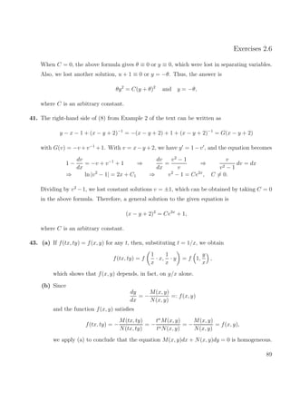 Exercises 2.6
When C = 0, the above formula gives θ ≡ 0 or y ≡ 0, which were lost in separating variables.
Also, we lost another solution, u + 1 ≡ 0 or y = −θ. Thus, the answer is
θy2
= C(y + θ)2
and y = −θ,
where C is an arbitrary constant.
41. The right-hand side of (8) from Example 2 of the text can be written as
y − x − 1 + (x − y + 2)−1
= −(x − y + 2) + 1 + (x − y + 2)−1
= G(x − y + 2)
with G(v) = −v +v−1
+1. With v = x−y +2, we have y = 1−v , and the equation becomes
1 −
dv
dx
= −v + v−1
+ 1 ⇒
dv
dx
=
v2
− 1
v
⇒
v
v2 − 1
dv = dx
⇒ ln |v2
− 1| = 2x + C1 ⇒ v2
− 1 = Ce2x
, C = 0.
Dividing by v2
−1, we lost constant solutions v = ±1, which can be obtained by taking C = 0
in the above formula. Therefore, a general solution to the given equation is
(x − y + 2)2
= Ce2x
+ 1,
where C is an arbitrary constant.
43. (a) If f(tx, ty) = f(x, y) for any t, then, substituting t = 1/x, we obtain
f(tx, ty) = f
1
x
· x,
1
x
· y = f 1,
y
x
,
which shows that f(x, y) depends, in fact, on y/x alone.
(b) Since
dy
dx
= −
M(x, y)
N(x, y)
=: f(x, y)
and the function f(x, y) satisﬁes
f(tx, ty) = −
M(tx, ty)
N(tx, ty)
= −
tn
M(x, y)
tnN(x, y)
= −
M(x, y)
N(x, y)
= f(x, y),
we apply (a) to conclude that the equation M(x, y)dx + N(x, y)dy = 0 is homogeneous.
89
 