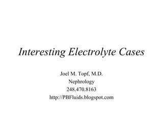 Interesting Electrolyte Cases Joel M. Topf, M.D. Nephrology 248.470.8163 http://PBFluids.blogspot.com 