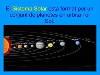 El  Sistema Solar  esta format per un conjunt de planetes en orbita i el Sol. 