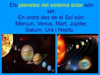 Els  planetes del sistema solar  són set. En ordre des de el Sol són: Mercuri, Venus, Mart, Júpiter, Saturn, Urà i Neptú.  Els planetes del sistema solar són set. En ordre desde el Sol són: Mercuri, Venus, Mart, Júpiter,  