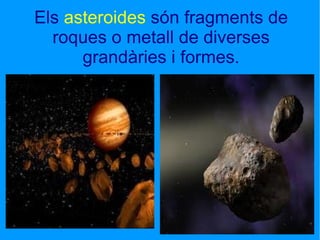 Els  asteroides  són fragments de roques o metall de diverses grandàries i formes. 