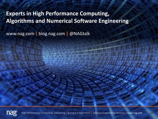 12High Performance Computing Consulting | Numerical Algorithms | Software Engineering Services | www.nag.com
Experts in High Performance Computing,
Algorithms and Numerical Software Engineering
www.nag.com | blog.nag.com | @NAGtalk
 