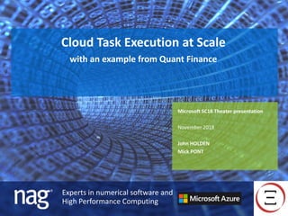 Experts in numerical software and
High Performance Computing
Cloud Task Execution at Scale
with an example from Quant Finance
Microsoft SC18 Theater presentation
November 2018
John HOLDEN
Mick PONT
 