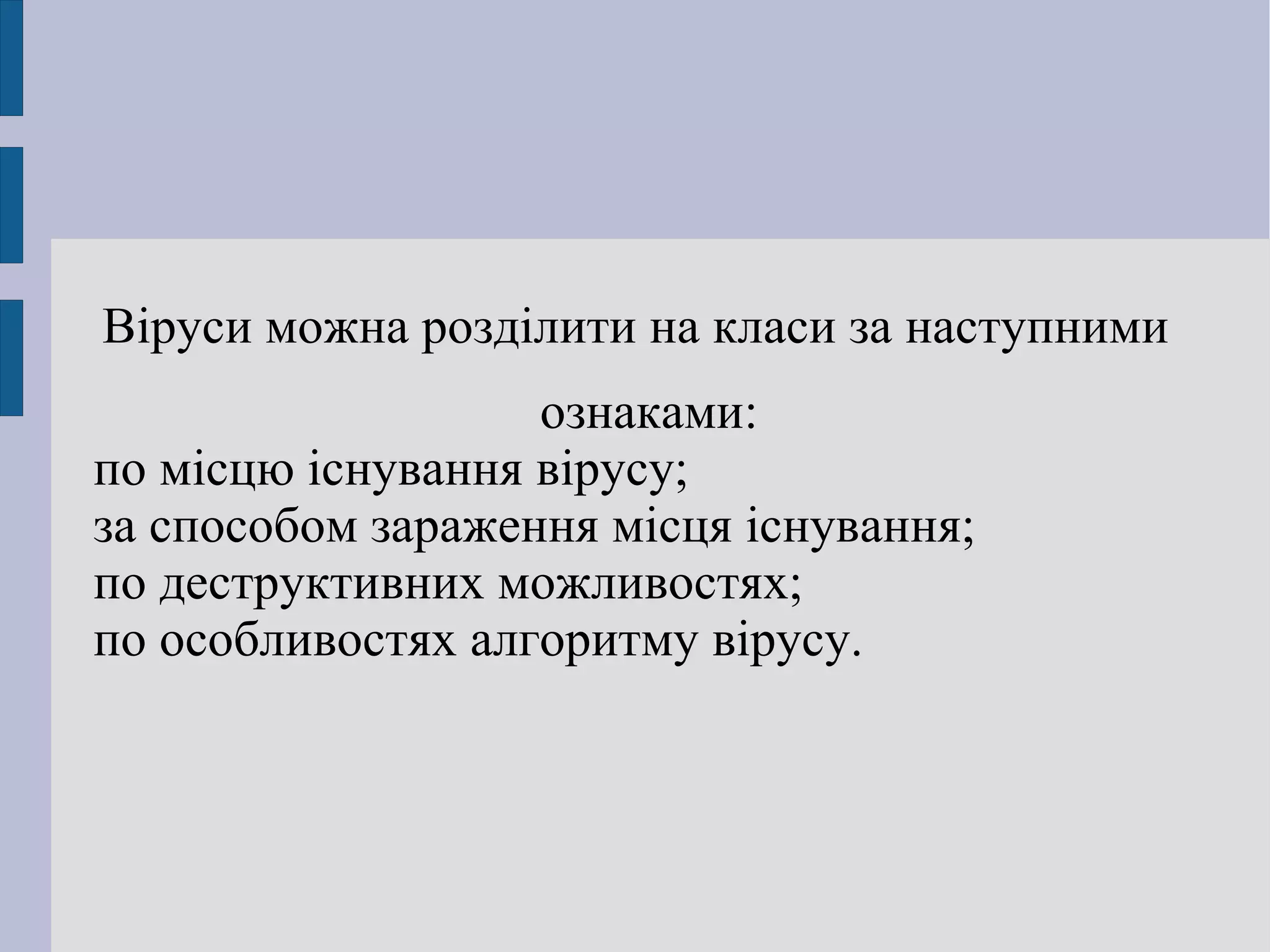 Віруси можна розділити на класи за наступними ознаками: по місцю існування вірусу; за способом зараження місця існування; по деструктивних можливостях; по особливостях алгоритму вірусу. 
