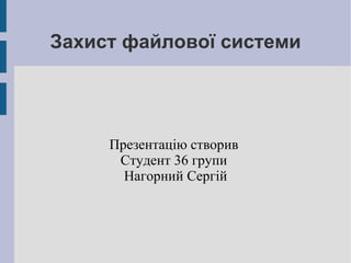 Захист файлової системи Презентацію створив  Студент 36 групи  Нагорний Сергій 