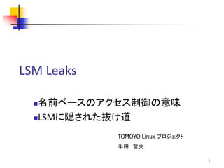 LSM Leaks

  名前ベースのアクセス制御の意味
  LSMに隠された抜け道


            TOMOYO Linux プロジェクト
            半田 哲夫

                                  1
 